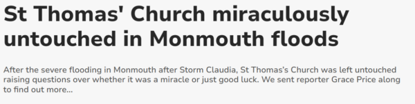 News paper headline reading "St Thomas' Church miraculously untouched in Monmouth floods" subheading reading "After the severe flooding in Monmouth after Storm Claudia, St Thomas's Church was left untouched raising questions over whether it was a miracle or just good luck. We sent reporter Grace Price along to find out more"